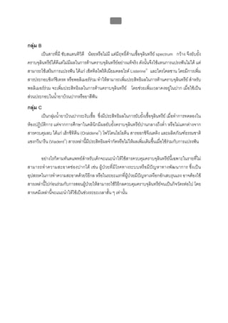 บทที่ 5 การควบคุมจุลินทรียโดยใชสารเคมี
                                                   200



กลุม B
       เปนสารที่มี ซับสแตนทิวิตี นอยหรือไมมี แตมีฤทธิ์ตานเชื้อจุลินทรีย spectrum กวาง จึงยับยั้ง
คราบจุลินทรียไดดีแตไมมีผลในการตานคราบจุลินทรียอยางแทจริง ดังนั้นจึงใชแทนการแปรงฟนไมได แต
สามารถใชเสริมการแปรงฟน ไดแก เซ็ตทิลไพริดิเนียมคลอไรด Listerine® และไตรโคลซาน โดยมีการเพิ่ม
สารประกอบซิงกซิเทรต หรือพอลิเมอรรวม ทําใหสามารถเพิ่มประสิทธิผลในการตานคราบจุลินทรีย สําหรับ
พอลิเมอรรวม จะเพิ่มประสิทธิผลในการตานคราบจุลินทรีย โดยชวยเพิ่มเวลาคงอยูในปาก เมื่อใชเปน
สวนประกอบในน้ํายาบวนปากหรือยาสีฟน
กลุม C
       เปนกลุมน้ํายาบวนปากระงับเชื้อ ซึ่งมีประสิทธิผลในการยับยั้งเชื้อจุลินทรีย เมื่อทําการทดลองใน
หองปฏิบัติการ แตจากการศึกษาในคลินิกมีผลยับยั้งคราบจุลินทรียปานกลางถึงต่ํา หรือไมแตกตางจาก
สารควบคุมลบ ไดแก เฮ็กซีทิดีน (Oraldene®) โพวิโดนไอโอดีน สารออกซิจีเนตติง และผลิตภัณฑธรรมชาติ
แซงกวีนารีน (Viadent®) สารเหลานี้มีประสิทธิผลจํากัดหรือไมใหผลเพิ่มเติมขึ้นเมื่อใชรวมกับการแปรงฟน

        อยางไรก็ตามทันตแพทยสําหรับเด็กจะแนะนําใหใชสารควบคุมคราบจุลินทรียนี้เฉพาะในรายที่ไม
สามารถทําความสะอาดช องปากได เช น ผูป ว ยที่มี โรคทางระบบหรื อมีป ญ หาทางพัฒ นาการ ซึ่ง เปน
อุปสรรคในการทําความสะอาดดวยวิธีกล หรือในระยะแรกที่ผูปวยมีปญหาเหงือกอักเสบรุนแรง อาจตองใช
สารเหลานี้ไปกอนรวมกับการสอนผูปวยใหสามารถใชวิธีกลควบคุมคราบจุลินทรียจนเปนกิจวัตรตอไป โดย
สารเคมีเหลานี้จะแนะนําใหใชเปนชวงระยะเวลาสั้น ๆ เทานั้น
 