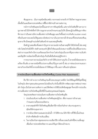 บทที่ 1 โรคฟนผุ
                                                13


           ฟนผุลุกลาม เปนการผุชนิดเฉียบพลัน กระจายอยางรวดเร็ว ทําใหเกิดการผุลุกลามของ
เนื้อเยื่อในและมีผลกระทบตอฟนบางซี่ซึ่งปกติมักจะตานทานตอการผุ
           กลไกการเกิดฟนผุของโรคนี้ไมแตกตางจากฟนผุชนิดอื่น แตอาจเกิดในฟนที่ตานทานการ
ผุมาหลายป มีปจจัยซึ่งทําใหการผุลุกลามรวดเร็วจนควบคุมไมได เมื่อพบผูปวยที่ฟนผุมากตอง
พิจารณาวาเปนเพราะมีความเสี่ยงตอการเกิดฟนผุสูง และเกิดขึ้นอยางกะทันหัน (sudden onset)
หรือเปนเพราะละเลยไมไดดูแลอนามัยชองปากมาเปนเวลาหลายป ลักษณะที่โดดเดนของฟนผุ
ลุกลาม คือ มีรอยผุดานประชิดในฟนหนาลางและรอยผุท่คอฟน  ี
           มีหลักฐานพอเพียงที่แสดงวาปญหาทางอารมณอาจเปนสาเหตุที่ทําใหเกิดโรคนี้ เชน หดหู
กลัว ไมพอใจกับสิ่งที่ทํา ตอตานครอบครัว รูสึกต่ําตอยและมีประสบการณที่โรงเรียนที่มีผลกระทบ
ตอรางกายและจิตใจ มีความเครียดและวิตกกังวล ในชวงวัยรุนเปนเวลาที่ยุงยากตอการปรับตัว
และมีอุบัติการณของโรคนี้ในชวงวัยรุน จึงเปนสิ่งยืนยันทฤษฎีดังกลาว
           การรบกวนทางอารมณและจิตใจ อาจทําใหรับประทานจุบจิบ น้ําลายหลั่งนอยลงเพราะ
เครียด ตื่นเตน ยาหลายชนิดที่รับประทานเพื่อแกปญหาเหลานี้ เชน ยากลอมประสาทและยา
คลายกังวล มีผลใหน้ําลายหลั่งนอยลง ทําใหฟนผุมากขึ้น และการคืนแรธาตุนอยลง

การประเมินความเสี่ยงตอการเกิดโรคฟนผุ (Caries Risk Assessment)
         คือ วิธีการทํานายการเกิดฟนผุกอนที่จะพบรอยผุทางคลินิก โดยใชขอมูลที่ดีที่สุดที่มีอยู
ในปจจุบัน อัตราผุของแตละบุคคลจะไมเหมือนกัน ดังนั้นเพื่อใหการพัฒนาสุขภาพชองปากของ
เด็ก วัยรุน เปนไปตามความตองการ และใชทรัพยากรใหมีประสิทธิผลสูงสุด จึงควรมีการประเมิน
ความเสี่ยงตอการเกิดโรคฟนผุเพื่อใชทั้งในแตละบุคคลและในชุมชน
         วัตถุประสงคของการประเมินความเสี่ยงตอการเกิดโรคฟนผุคือ
         1. ประเมินระดับความเสียงตอการเกิดฟนผุของผูปวย เพื่อวางแผนการรักษาและ
                                    ่
              กําหนดความถี่ของระยะติดตาม
         2. หาสาเหตุหลักที่ทาใหเกิดฟนผุเพื่อเลือกวิธการปองกันรักษา เชน ควบคุมคราบ
                                ํ                     ี
              จุลินทรียควบคุมอาหาร
         3. การกลับมาติดตามผลและประเมินซ้า ทําใหพิจารณาไดวาวิธีการที่ใชไปนั้นเกิดผล
                                                ํ
              สําเร็จ หรือตองมีการปรับเปลี่ยน
         4. ในงานปองกันทางชุมชนจะสามารถเลือกวิธีการที่เหมาะสมกับเด็กทีมีความเสียงสูง
                                                                             ่        ่
              เพื่อเปนการประหยัดทรัพยากร และแกปญหาไดตรงเปาหมาย
                                                    
 
