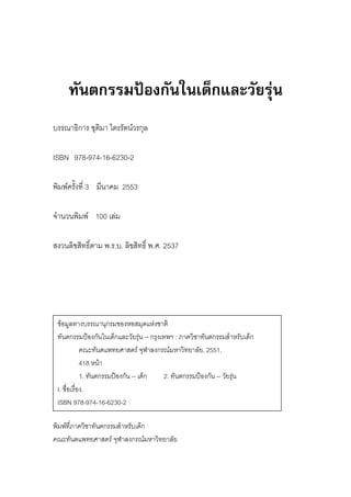 ทันตกรรมปองกันในเด็กและวัยรุน
บรรณาธิการ ชุติมา ไตรรัตนวรกุล

ISBN 978-974-16-6230-2

พิมพครั้งที่ 3 มีนาคม 2553

จํานวนพิมพ 100 เลม

สงวนลิขสิทธิ์ตาม พ.ร.บ. ลิขสิทธิ์ พ.ศ. 2537




 ขอมูลทางบรรณานุกรมของหอสมุดแหงชาติ
 ทันตกรรมปองกันในเด็กและวัยรุน -- กรุงเทพฯ : ภาควิชาทันตกรรมสําหรับเด็ก
                                    
             คณะทันตแพทยศาสตร จุฬาลงกรณมหาวิทยาลัย, 2551.
             418 หนา
             1. ทันตกรรมปองกัน -- เด็ก 2. ทันตกรรมปองกัน -- วัยรุน
                                                                   
 I. ชื่อเรื่อง.
 ISBN 978-974-16-6230-2

พิมพที่ภาควิชาทันตกรรมสําหรับเด็ก
คณะทันตแพทยศาสตร จุฬาลงกรณมหาวิทยาลัย
 