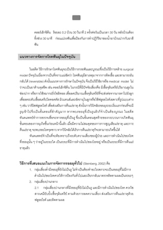 บทที่ 1 โรคฟนผุ
                                                          28


               คลอรเฮ็กซิดีน รอยละ 0.2 บวน 30 วินาที 2 ครั้งตอวันเปนเวลา 30 วัน หลังบวนตอง
               ทิ้งชวง 30 นาที กอนแปรงฟนเพื่อปองกันการทําปฏิกิริยาของน้ํายาบวนปากกับยาสี
               ฟน

แนวทางการจัดการโรคฟนผุในปจจุบัน

              ในอดีต วิธีการรักษาโรคฟนผุจะเปนวิธีการกรอฟนและบูรณะซึ่งเปนวิธีการคลาย surgical
model ปจจุบันเนื่องจากเปนที่ทราบแนชัดวา โรคฟนผุมีสาเหตุมาจากการติดเชื้อ และสามารถผัน
กลับได (reversible) ดังนั้นแนวทางการรักษาในปจจุบัน จึงเปนวิธีใชยาหรือ medical model ไม
วาจะเปนยาตานจุลชีพ เชน คลอรเฮ็กซิดีน ในกรณีที่มีปจจัยเสี่ยงคือ มีเชื้อจุลินทรียปริมาณสูงใน
ชองปาก หรือการใชหมากฝรั่งไซลิทอล เพื่อลดปริมาณเชื้อจุลินทรียที่จะสงตอจากมารดาไปยังลูก
เพื่อลดระดับเชื้อสเตร็ปโตคอคคัส มิวแทนสและอัตราผุในลูกหรือใชฟลูออไรดเฉพาะที่รูปแบบตาง
ๆ เชน วารนิชฟลูออไรด เพื่อสงเสริมการคืนแรธาตุ ดังนั้นการวินิจฉัยรอยผุระยะเริ่มแรกกอนที่จะมี
รู ผุ เ ข า ไปจึ ง เป น ขั้ น ตอนที่ สํ า คั ญ มาก หากพบรอยผุ ที่ เ ป น รู แ ล ว ก็ จํ า เป น ต อ งบู ร ณะ ในอดี ต
ทันตแพทยทําการตรวจเพื่อจะหารอยผุที่เปนรู ซึ่งเปนขั้นตอนสุดทายของกระบวนการเกิดฟนผุ
ขั้นตอนของการผุเกิดขึ้นกอนหนานี้แลว เมื่อมีความไมสมดุลของการการสูญเสียแรธาตุ และการ
คืนแรธาตุ จะพบรอยโรคจุดขาว หากวินิจฉัยไดเร็วการคืนแรธาตุก็จะสามารถเกิดขึ้นได
              ทันตแพทยจําเปนที่จะตองทราบถึงระดับความเสี่ยงของผูปวย และการดําเนินไปของโรค
ที่รอยผุนั้น ๆ วาอยูในระยะใด เปนระยะที่มีการดําเนินไปของโรคอยู หรือเปนระยะที่มีการคืนแร
ธาตุแลว


วิธีการที่เสนอแนะในการจัดการรอยผุทั่วไป (Steinberg, 2002) คือ
          1. กลุมเสี่ยงต่ํามีรอยผุที่ยังไมเปนรู ไมจําเปนตองทําอะไรเพราะจะเปนรอยผุที่ไมมีการ
             ดําเนินไปของโรคควรใหการปองกันทั่วไปและเรียกกลับมาตรวจติดตามผลเปนระยะๆ
          2. กลุมเสี่ยงปานกลาง
             2.1 กลุมเสี่ยงปานกลางที่มีรอยผุที่ยังไมเปนรู และมีการดําเนินไปของโรค ควรใช
             สารเคมียับยั้งเชื้อจุลินทรีย ตามดวยการลดความเสี่ยง สงเสริมการคืนแรธาตุดวย
             ฟลูออไรด และติดตามผล
 