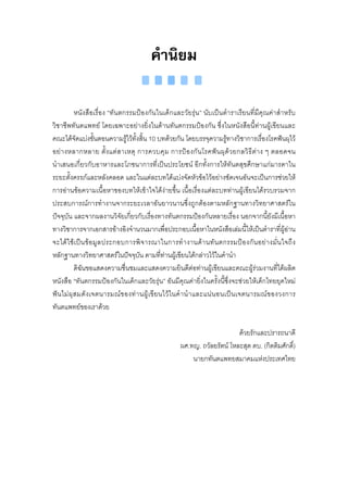 คํานิยม

            หนังสือเรื่อง “ทันตกรรมปองกันในเด็กและวัยรุน” นับเปนตําราเรียนที่มีคุณคาสําหรับ
วิชาชีพทันตแพทย โดยเฉพาะอยางยิ่งในดานทันตกรรมปองกัน ซึ่งในหนังสือนี้ทานผูเขียนและ
คณะไดจัดแบงขั้นตอนความรูไวทั้งสิ้น 10 บทดวยกัน โดยบรรจุความรูทางวิชาการเรื่องโรคฟนผุไว
อย า งหลากหลาย ตั้ง แต ส าเหตุ การควบคุ ม การป อ งกั น โรคฟ น ผุ ด ว ยกลวิ ธี ตา ง ๆ ตลอดจน
นําเสนอเกี่ยวกับอาหารและโภชนาการที่เปนประโยชน อีกทั้งการใหทันตสุขศึกษาแกมารดาใน
ระยะตั้งครรภและหลังคลอด และในแตละบทไดแบงจัดหัวขอไวอยางชัดเจนอันจะเปนการชวยให
การอานขอความเนื้อหาของบทใหเขาใจไดงายขึ้น เนื้อเรื่องแตละบททานผูเขียนไดรวบรวมจาก
ประสบการณการทํางานจากระยะเวลาอันยาวนานซึ่งถูกตองตามหลักฐานทางวิทยาศาสตรใน
ปจจุบัน และจากผลงานวิจัยเกี่ยวกับเรื่องทางทันตกรรมปองกันหลายเรื่อง นอกจากนี้ยังมีเนื้อหา
ทางวิชาการจากเอกสารอางอิงจํานวนมากเพื่อประกอบเนื้อหาในหนังสือเลมนี้ใหเปนตําราที่ผูอาน
จะได ใ ช เ ป น ข อ มู ล ประกอบการพิ จ ารณาในการทํ า งานด า นทั น ตกรรมป อ งกั น อย า งมั่ น ใจถึ ง
หลักฐานทางวิทยาศาสตรในปจจุบัน ตามที่ทานผูเขียนไดกลาวไวในคํานํา
            ดิฉันขอแสดงความชื่นชมและแสดงความยินดีตอทานผูเขียนและคณะผูรวมงานที่ไดผลิต
หนังสือ “ทันตกรรมปองกันในเด็กและวัยรุน” อันมีคุณคายิ่งในครั้งนี้ซึ่งจะชวยใหเด็กไทยยุคใหม
ฟ น ไม ผุ ส มดั ง เจตนารมณ ข องท า นผู เ ขี ย นไว ใ นคํ า นํ า และแน น อนเป น เจตนารมณ ข องวงการ
ทันตแพทยของเราดวย

                                                                            ดวยรักและปรารถนาดี
                                                       ผศ.ทญ. ถวัลยรัตน โหละสุต ดบ. (กิตติมศักดิ์)
                                                           นายกทันตแพทยสมาคมแหงประเทศไทย
 