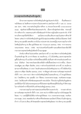 บบที่ 2 โรคฟนผุในเด็กปฐมวัย
                                               49


ความชุกของโรคฟนผุในเด็กปฐมวัย
          มีรายงานความชุกของการเกิดโรคฟนผุในเด็กปฐมวัยแตกตางกันไป              ตั้งแตรอยละ0.5
จนถึงรอยละ 82 โดยศึกษาจากประชากรในประเทศตางๆ แสดงในตารางที่ 2-1 และ 2-2 (Ismail
และ Sohn, 1999) รายงานสวนใหญเปนการศึกษา ณ ชวงเวลาใดเวลาหนึง (cross-sectional
                                                                               ่
study) กลุมตัวอยางมีเชื้อชาติและวัฒนธรรมตางกัน เนื่องจากมีกลุมตัวอยางนอย ชวงอายุที่
ทําการศึกษากวาง ตลอดจนเกณฑการวินิจฉัยและคําจํากัดความผูปวยมีความแตกตางกัน ทําให
                                                                     
ทราบถึงความชุกที่แทจริงไดยาก            และไมสามารถเปรียบเทียบความชุกในแตละการศึกษาได
โดยตรง แตพบวาการเกิดโรคฟนผุในเด็กปฐมวัยในกลุมประเทศพัฒนาแลวมีแนวโนมลดลง โดยมี
                                                       
อัตราผุ ถอน อุดเฉลี่ย ลดลงดวย ยกเวนในบางประเทศ เชน ประเทศญี่ปุน พบความชุกในการเกิด
โรคฟนผุในเด็กอายุ 36 เดือน สูงถึงรอยละ 66.7 (Tsubouchi และคณะ, 1994) จากการทบทวน
วรรณกรรมของ Milnes (1996) พบวาประเทศในทวีปแอฟริกาและเอเชียตะวันออกเฉียงใตมี
รายงานความชุกของโรคฟนผุในฟนหนาน้านมบนสูงสุด
                                            ํ
          สําหรับการศึกษาในประเทศไทย แสดงในตารางที่ 2-3 พบวาอัตราการเกิดโรคฟนผุในฟน
น้ํานมคอนขางสูง คือ มากกวารอยละ 60 ของเด็กอายุ 3 ป เปนโรคฟนผุ และความชุกของโรค
สูงขึ้นในเด็กอายุ 6 ป แนวโนมการเกิดโรคนี้คอยๆเพิ่มขึ้น นับตั้งแตการสํารวจระดับประเทศป พ.ศ.
2532 เปนตนมา โดยภาคตะวันออกเฉียงเหนือมีการเพิ่มขึ้นของโรคมากกวาภาคอื่นๆ (ปยะดา
ประเสริฐสม และ ศรีสุดา ลีละศิธร, 2542) การสํารวจในระดับจังหวัด (ตารางที่ 2-4) พบมีความ
ชุกกระจายตั้งแตรอยละ 27.5-88.7 โดยเด็กแตละคนจะเปนโรคฟนผุประมาณ 4 ซี่ ใกลเคียงกันใน
แตละภาค (ศรีสุดา ลีละศิธร และคณะ, 2544) จากขอมูลการสํารวจสภาวะทันตสุขภาพแหงชาติ
ครั้งที่ 5 พ.ศ. 2544 พบวา อัตราการเกิดโรคฟนผุในฟนน้ํานมของเด็กอายุ 3 ป พบสูงถึงรอยละ
65.7 โดยมีอตราผุ ถอน อุดเฉลี่ย 3.61 ซี่ตอคน (กระทรวงสาธารณสุข, กองทันตสาธารณสุข,
               ั
2545) โดยใชเกณฑการวินิจฉัยรอยผุขององคการอนามัยโลก ซึ่งจะนับวาผุเมื่อเห็นเปนรูผุชัดเจน
และเขี่ยนิ่มเทานัน ไมนับรวมรอยผุระยะแรกที่เปนรอยขาวขุนหรือรอยผุที่ยงไมเปนรู ทําใหความชุก
                  ้                                                        ั
ในการเกิดโรคต่ํากวาที่เปนจริงได (เรวดี ตอประดิษฐ และคณะ, 2542)
          รายงานความชุกในภาคตางๆของประเทศไทยก็มีความแตกตางกัน จากผลการสํารวจ
สภาวะทันตสุขภาพแหงชาติ ครั้งที่ 5 พ.ศ. 2544 พบวาภาคใตมีความชุกในการเกิดโรคสูงสุด คือ
รอยละ 71.2 และมีผูทยังไมไดรับการรักษาสูงถึงรอยละ 70.4 (กระทรวงสาธารณสุข, กองทันต-
                         ี่
สาธารณสุข, 2545) สอดคลองกับการศึกษาทีจังหวัดสงขลาและปตตานี ซึงพบวาในเด็กกลุมอายุ
                                               ่                             ่
ต่ํากวา 3 ป (29-35 เดือน) เด็กไทยพุทธมีความชุกของโรคฟนผุรอยละ 70.6 อัตราผุ ถอน อุดเฉลี่ย
 