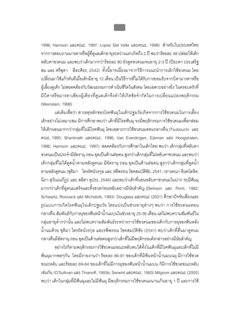 บบที่ 2 โรคฟนผุในเด็กปฐมวัย
                                                         69


1996; Harrison และคณะ, 1997; Lopez Del Valle และคณะ, 1998) สําหรับในประเทศไทย
จากการสอบถามมารดาหรือผูที่ดูแลเด็กอายุระหวางแรกเกิดถึง 2 ป พบวารอยละ 48 ปลอยใหเด็ก
หลับคาขวดนม และพบวาเด็กมากกวารอยละ 80 ยังดูดขวดนมจนอายุ 2-3 ป (ปยะดา ประเสริฐ
สม และ ศรีสุดา ลีละศิธร, 2542) ทั้งนี้อาจเนื่องมาจากวิธีการแนะนําการเลิกใชขวดนม โดย
เปลี่ยนมาใชแกวทันทีเมื่อเด็กมีอายุ 12 เดือน เปนวิธีการที่ไมไดรับการยอมรับจากบิดามารดาหรือ
ผูเลี้ยงดูเด็ก ไมสอดคลองกับวัฒนธรรมการดําเนินชีวิตในสังคม โดยเฉพาะอยางยิ่ง ในครอบครัวที่
มีบิ ด าหรื อ มารดาเพี ย งผู เ ดี ย วที่ ดู แ ลเด็ ก จึ ง ทํ า ให เ กิ ด ข อ จํ า กั ด ในการเปลี่ ย นแปลงพฤติ ก รรม
(Weinstein, 1998)
            แตเดิมเชื่อวา สาเหตุหลักของโรคฟนผุในเด็กปฐมวัยเกิดจากการใชขวดนมในการเลี้ยง
เด็กอยางไมเหมาะสม มีการศึกษาพบวา เด็กที่มีโรคฟนผุ จะมีพฤติกรรมการใชขวดนมเพื่อกลอม
ใหเด็กนอนมากกวากลุมที่ไมมีโรคฟนผุ โดยเฉพาะการใชขวดนมตอนกลางคืน (Tsubouchi และ
คณะ, 1995; Shantinath และคณะ, 1996; Van Everdingen, Eijkman และ Hoogstraten,
1996; Harrison และคณะ, 1997) สอดคลองกับการศึกษาในเด็กไทย พบวา เด็กกลุมที่หลับคา
ขวดนมเปนประจํามีอัตราผุ ถอน อุดเปนดานตอคน สูงกวาเด็กกลุมที่ไมหลับคาขวดนม และพบวา
เด็กกลุมที่ไมไดดูดน้ําตามหลังดูดนม มีอัตราผุ ถอน อุดเปนดานตอคน สูงกวาเด็กกลุมที่ดูดน้ํา
ตามหลังดูดนม (ชุติมา ไตรรัตนวรกุล และ รพีพรรณ โชคสมบัติชัย, 2541; วรางคณา อินทโลหิต,
นิภา สุวัณณกีฏะ และ สลิตา อุประ, 2546) และพบวาเด็กที่นอนหลับคาขวดนมในปาก จะมีฟนผุ
มากกวาเด็กที่ดูดนมเสร็จและทิ้งขวดกอนหลับอยางมีนัยสําคัญ (Derkson และ Ponti, 1982;
Schwartz, Rosivack และ Michelotti, 1993) Douglass และคณะ (2001) ศึกษาปจจัยเสี่ยงและ
รูปแบบการเกิดโรคฟน ผุในเด็กปฐมวัย โดยแบงเป นชวงอายุต างๆ พบวา การใชขวดนมตอน
กลางคืน สัมพันธกับการผุของฟนหนาน้ํานมบนในชวงอายุ 25-36 เดือน แตไมพบความสัมพันธใน
กลุมอายุต่ํากวานั้น และไมพบความสัมพันธระหวางการใชขวดนมของเด็กกับการผุของฟนหลัง
น้ํานมดวย ชุติมา ไตรรัตนวรกุล และรพีพรรณ โชคสมบัติชัย (2541) พบวาเด็กที่ตื่นมาดูดนม
กลางคืนมีอัตราผุ ถอน อุดเปนดานตอคนสูงกวาเด็กที่ไมมีพฤติกรรมดังกลาวอยางมีนัยสําคัญ
            อยางไรก็ตามพฤติกรรมการใชขวดนมขณะหลับพบไดทั้งในเด็กที่มีโรคฟนผุและเด็กที่ไมมี
ฟนผุมากพอๆกัน โดยมีรายงานวา รอยละ 86-91 ของเด็กที่มีฟนหนาน้ํานมบนผุ มีการใชขวด
ขณะหลับ และรอยละ 69-84 ของเด็กที่ไมมีการผุของฟนหนาน้ํานมบน ก็มีการใชขวดขณะหลับ
เชนกัน (O’Sullivan และ Tinanoff, 1993b; Serwint และคณะ, 1993) Milgrom และคณะ (2000)
พบวา เด็กในกลุมที่มีฟนผุและไมมีฟนผุ มีพฤติกรรมการใชขวดนมนานเกินอายุ 1 ป และการใช
 