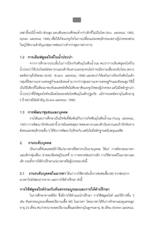 บบที่ 2 โรคฟนผุในเด็กปฐมวัย
                                                   88


เหลานี้จะมีน้ําหนัก สวนสูง และเสนรอบวงศีรษะต่ํากวาเด็กที่ไมเปนโรค (Acs และคณะ, 1992;
Ayhan และคณะ, 1996) เพื่อใหเกิดแรงจูงใจในการเปลี่ยนแปลงพฤติกรรมเพราะผูปกครองสวน
ใหญใหความสําคัญแกสุขภาพชองปากต่ํากวาสุขภาพรางกาย

1.2 การเติมฟลูออไรดในน้ําประปา
          จากการศึ ก ษาระยะสั้ น ในการป อ งกั น ฟ น ผุ ใ นฟ น น้ํ า นม พบว า การเติ ม ฟลู อ อไรด ใ น
น้ําประปาใหประโยชนตอทารกและเด็กวัยเตาะแตะทุกคนไมวาจะมีความเสี่ยงระดับไหน เพราะ
ลดอัตราผุถึงรอยละ 40-60 (Evans และคณะ, 1996) และพบวาใหผลในการปองกันฟนในเด็ก
กลุมที่มีสถานะทางเศรษฐกิจและสังคมต่ํามากกวากลุมสถานะทางเศรษฐกิจและสังคมสูง วิธีนี้
เปนวิธีเดียวที่ไมตองมาพบทันตแพทยหรือไมตองอาศัยแรงจูงใจของผูปกครอง แตไมมีหลักฐานวา
น้ําประปาที่มีฟลูออไรดจะมีผลโดยตรงตอโรคฟนผุในเด็กปฐมวัย แมวาจะลดอัตราผุในเด็กอายุ
5 ป อยางมีนัยสําคัญ (Evans และคณะ, 1996)

1.3 การพัฒนาชุมชนและบุคคล
       รายไดและการศึกษาเปนปจจัยที่สัมพันธกับการเกิดฟนผุในฟนน้ํานม (Tang และคณะ,
1997) การพัฒนาปจจัยเหลานี้ อาจมีผลตอสุขภาพของทารกและเด็กวัยเตาะแตะถาปจจัยทาง
สังคมและพฤติกรรมอื่น ๆ ไดรับการพัฒนาไปดวยกัน แตยังไมมีหลักฐานสนับสนุนแนชัด

2.     งานระดับบุคคล
        เปนงานทีทันตแพทยทําใหแกมารดาหรือทารกเปนรายบุคคล ไดแก การคัดกรองมารดา
                  ่
และเด็กกลุมเสี่ยง (รายละเอียดอยูในบทที่ 3) การตรวจชองปากเด็ก การใชสารเคมีในมารดาและ
เด็ก รวมทั้งการใหคําปรึกษาแกมารดาหรือผูปกครอง ดังนี้

2.1 งานระดับบุคคลในมารดา ไดแก การใชสารยับยั้งการสงตอเชื้อ MS จากชองปาก
มารดาไปยังชองปากทารก และการใหคําปรึกษา ดังนี้

การใชฟลูออไรดรวมกับทันตกรรมบูรณะและการใหคําปรึกษา
        ในการศึกษาทางคลินก ซึงมีการใหคําแนะนําปรึกษา การใชฟลูออไรด และวิธการอื่น ๆ
                          ิ ่                                                ี
เชน ทันตกรรมบูรณะเพื่อลดปริมาณเชื้อ MS ในมารดา โดยมารดาไดรับการรักษาและดูแลจนลูก
อายุ 23 เดือน พบวาสามารถลดปริมาณเชื้อและอัตราผุในลูกจนอายุ 36 เดือน (Köhler และคณะ,
 