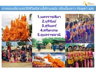 การท่องเที่ยวแห่งวิถีชีวิตอีสานใต้ร่วมสมัย เชื่อมโยงลาว กัมพูชา และ
เวียดนาม
1.นครราชสีมา
2.บุรีรัมย์
3.สุรินทร ์
4.ศรีษะเกษ
5.อุบลราชธานี
 