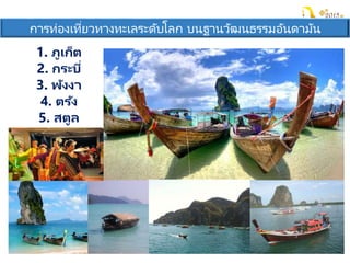 การท่องเที่ยวทางทะเลระดับโลก บนฐานวัฒนธรรมอันดามัน
1. ภูเก็ต
2. กระบี่
3. พังงา
4. ตรัง
5. สตูล
 