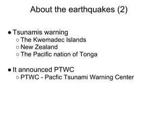 About the earthquakes (2)

● Tsunamis warning
  ○ The Kwemadec Islands
  ○ New Zealand
  ○ The Pacific nation of Tonga

● It announced PTWC
  ○ PTWC - Pacfic Tsunami Warning Center
 