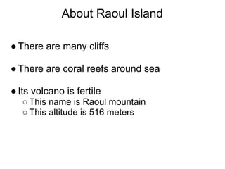 About Raoul Island

● There are many cliffs

● There are coral reefs around sea

● Its volcano is fertile
   ○ This name is Raoul mountain
   ○ This altitude is 516 meters
 