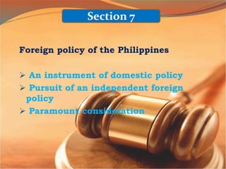 Foreign policy of the Philippines
 An instrument of domestic policy
 Pursuit of an independent foreign
policy
 Paramount consideration
Section 7
 