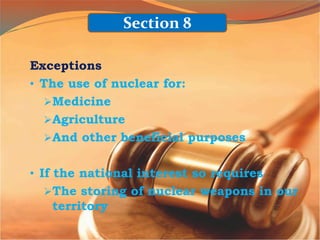 Exceptions
• The use of nuclear for:
Medicine
Agriculture
And other beneficial purposes
• If the national interest so requires
The storing of nuclear weapons in our
territory
Section 8
 