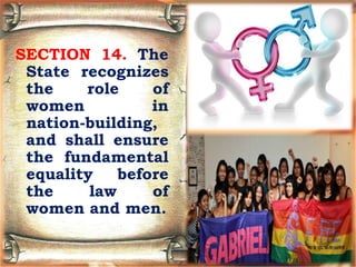SECTION 14. The
State recognizes
the role of
women in
nation-building,
and shall ensure
the fundamental
equality before
the law of
women and men.
 
