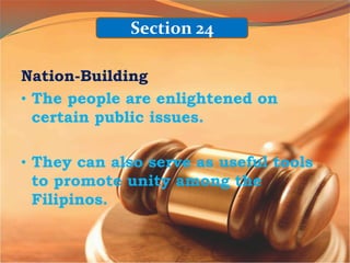 Nation-Building
• The people are enlightened on
certain public issues.
• They can also serve as useful tools
to promote unity among the
Filipinos.
Section 24
 