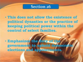 • This does not allow the existence of
political dynasties or the practice of
keeping political power within the
control of select families.
• Emphasizes the duty of the
government to uphold democratic
elections and appointments.
Section 26
 