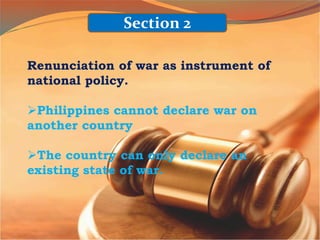 Renunciation of war as instrument of
national policy.
Philippines cannot declare war on
another country
The country can only declare an
existing state of war.
Section 2
 