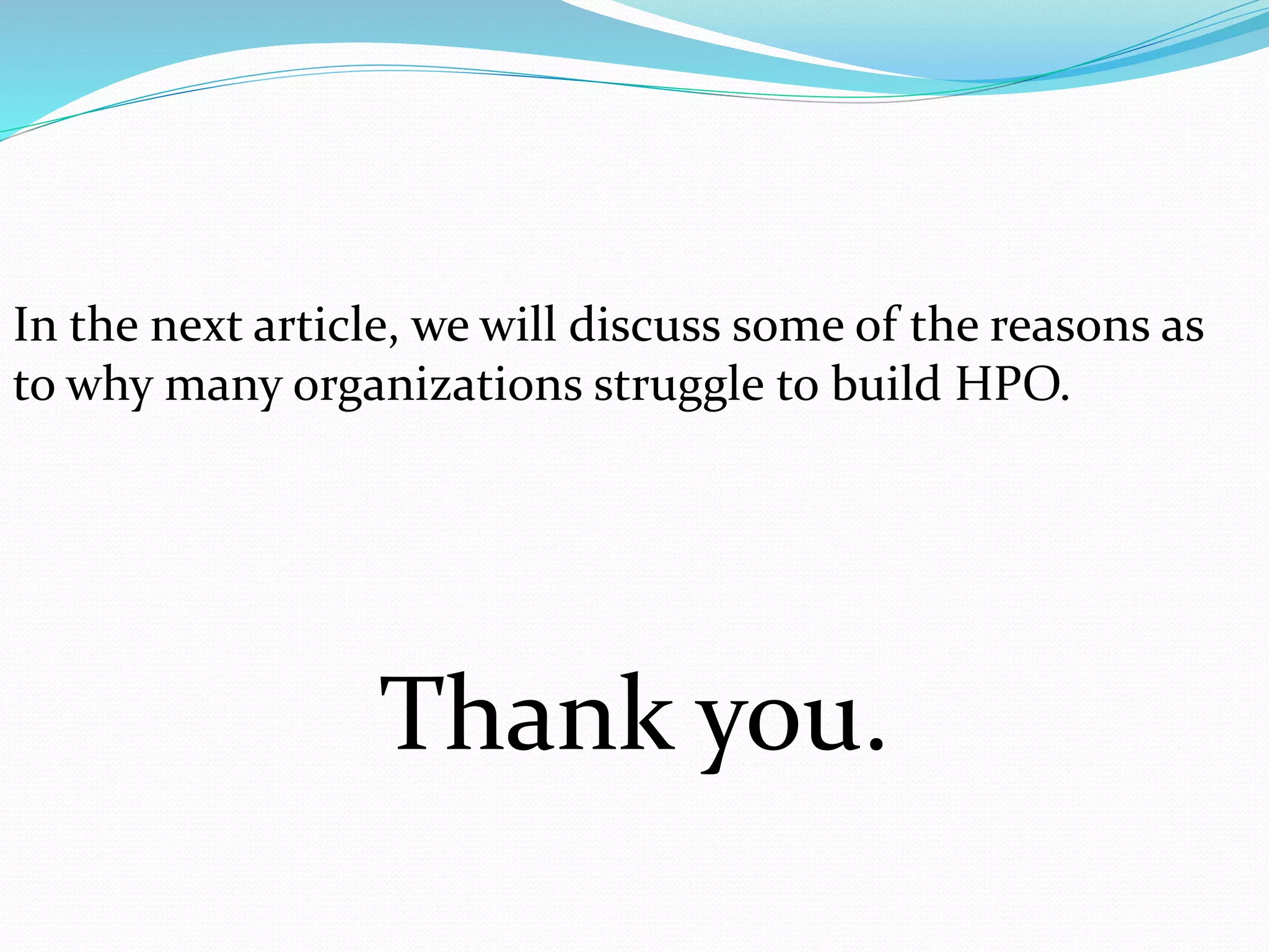 In the next article, we will discuss some of the reasons as
to why many organizations struggle to build HPO.
Thank you.
 