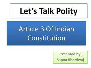 Article 3 Of Indian
Constitution
Presented by :
Sapna Bhardwaj
Let’s Talk Polity
 
