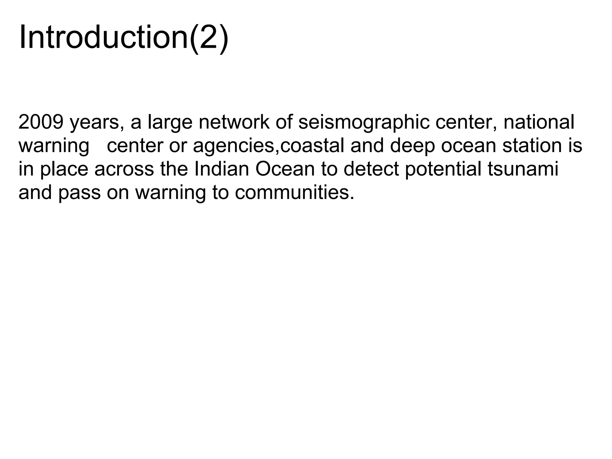 Introduction(2)

2009 years, a large network of seismographic center, national
warning center or agencies,coastal and deep ocean station is
in place across the Indian Ocean to detect potential tsunami
and pass on warning to communities.
 