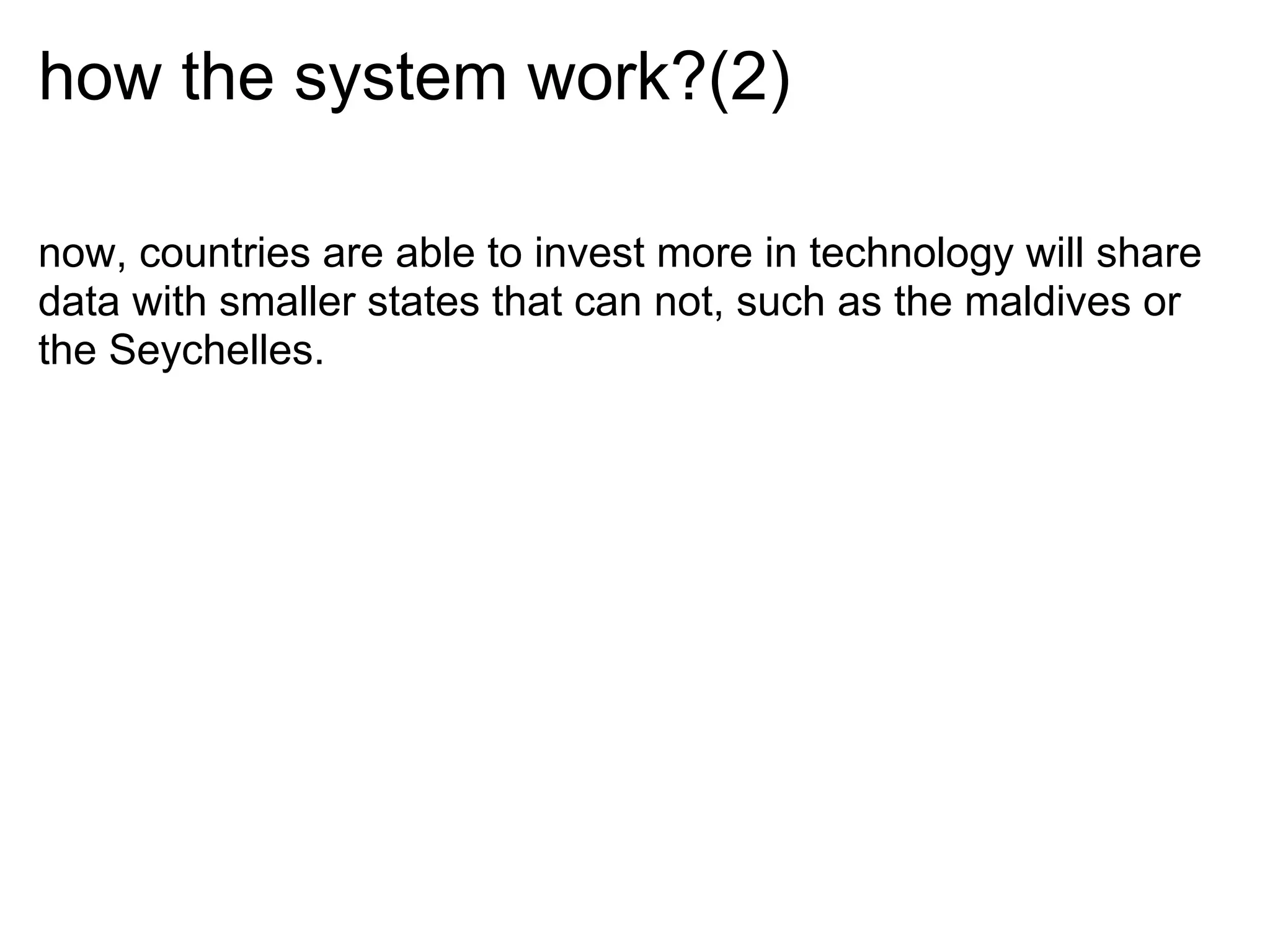 how the system work?(2)

now, countries are able to invest more in technology will share
data with smaller states that can not, such as the maldives or
the Seychelles.
 