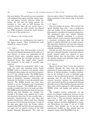 ﬁrst wave ﬁnishes. The second wave was concerned
with implementing engine assembly, spares, logis-
tics and human resource elements within the
project. By this time the legacy systems was
switched to ‘view only’ as SAP becomes the
executive system. Once the new system shows a
positive response the older systems was phased
out. IPM completely covered the whole business
by the end of the second wave.
5.5. Changes to the existing system
During phase two, modiﬁcations were made to
the legacy systems. These modiﬁcations were
adopted in a series of suites.
5.5.1. Suite 1
Plan the supply chain: This takes place as part of
the corporate business planning activity with a 2–5
year horizon. A review was undertaken of all
potential future sales, including engines and
spares, identifying the probable minimum and
maximum levels. The supply chain capacity
was compared to the range of possible sales
scenarios.
Master schedule key programmes: Suite 1 sup-
ports the sales and operating review board
(SORB), which is a director level meeting, which
strategically plans engine sale and factory capacity
on a 2–5 year rolling forecast. The SORB makes
decisions affecting changes to achieve capacity in
terms of manpower, machines, technology, and
ultimately for factories to meet the potential sales
forecast. The SORB process has often been
referred to as the ‘Evaluation and Commitment
Acceptance Program’. The SORB meet every 3
months to decide what has to be made and when.
The SORB records baseline data from the previous
meeting and then identiﬁes new changes. For
example if 20 engines were required last, it does
not necessarily mean that 20 were actually built, a
particular manufacturing unit may have had
machine breakdowns, which could have effected
the amount of work leaving the factory. A copy of
the plan gets taken from the Project System
module within SAP and then the new requirements
are input into an inactive version of the SAP
module Demands Management. This copy can
then be used in ‘what if’ simulations before ﬁnally
being transferred to the master copy as the latest
SORB.
5.5.2. Suite 2
Plan and schedule the factory: This converts the
agreed schedule from suite 1 into a production
plan and enables all the manufacturing units to
plan capacity to produce the required components.
The production plan may include schedule
smoothing. Schedule smoothing is a process,
which converts erratic customer requirements into
a consistent production plan that allows the
facility to operate efﬁciently on a regular pattern.
The operations businesses will have the responsi-
bility of holding excess inventory that is created by
schedule smoothing.
Schedule the shop: This converts the production
plan into a detailed shop plan. It generates when to
launch material (either raw material or part-
ﬁnished details) onto the shop ﬂoor, and when
the material should meet identiﬁed stages of the
manufacturing process.
5.5.3. Suite 3
Operate the factory: Suite 3 covers the control of
workﬂow through the shop from the initial
generation of launch paperwork, right through to
delivery of ﬁnished products. It gathers informa-
tion on the booking of work at identiﬁed stage
points in the manufacturing process, and collects
operating data for cell level management. It
controls inventory between the manufacturing
units and controls the ﬂow of components through
the make process. Once SAP has become executive
these suites will be replaced by SAP modules and
SFDM, which will handle and perform these
tasks.
The complete systems architecture for the
project is extremely complicated, however for the
purpose of this discussion a brief overview can be
seen in Fig. 3. The core business operations are
supported by SAP and integrate with other
strategic software products (highlighted in brack-
ets). Rolls-Royce are using 11 out of 12 SAP
modules. They decided not to use the plant
maintenance module as they already have an
adequate system called MAXIMO (Fig. 4).
ARTICLE IN PRESS
Y. Yusuf et al. / Int. J. Production Economics 87 (2004) 251–266260
 