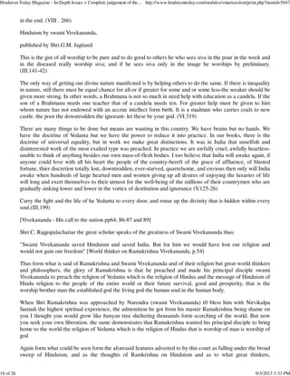 in the end. (VIII . 266)
Hinduism by swami Vivekananda,
published by Shri G.M. Jagtianil
This is the gist of all worship to be pure and to do good to others he who sees siva in the pour in the week and
in the diseased really worship siva; and if he sees siva only in the image he worships by preliminary.
(III.141-42)
The only way of getting our divine nature manifested is by helping others to do the same. If there is inequality
in nature, still there must be equal chance for all-or if greater for some and or some less-the weaker should be
given more strong. In other words, a Brahmana is not so much in need help with education as a candela. If the
son of a Brahmana needs one teacher that of a candela needs ten. For greater help must be given to him
whom nature has not endowed with an accrue intellect form birth. It is a madman who carries coals to new
castle. the poor the downtrodden the ignorant- let these be your god. (VI.319)
There are many things to be done but means are wanting in this country. We have brains but no hands. We
have the doctrine of Vedanta but we have the power to reduce it into practice. In our books, there is the
doctrine of universal equality, but in work we make great distinctions. It was in India that unselfish and
disinterested work of the most exalted type was preached. In practice we are awfully cruel, awfully heartless-
unable to think of anything besides our own mass-of-flesh bodies. I too believe that India will awake again, if
anyone could love with all his heart the people of the country-bereft of the grace of affluence, of blasted
fortune, thier discretion totally lost, downtrodden, ever-starved, quarrelsome, and envious then only will India
awake when hundreds of large hearted men and women giving up all desires of enjoying the luxuries of life
will long and exert themselves to their utmost for the well-being of the millions of their countrymen who are
gradually sinking lower and lower in the vortex of destitution and ignorance (V.125-26)
Carry the light and the life of he Vedanta to every door, and rouse up the divinity that is hidden within every
soul.(III.199)
[Vivekananda - His call to the nation pp64, 86-87 and 89]
Shri C. Rajgopalachariar the great scholar speaks of the greatness of Swami Vivekananda thus:
"Swami Vivekananda saved Hinduism and saved India. But for him we would have lost our religion and
would not gain our freedom" [World thinker on Ramakrishna Vivekananda, p.54]
Thus form what is said of Ramakrishna and Swami Vivekananda and of their religion but great world thinkers
and philosophers, the glory of Ramakrishna is that he preached and made his principal disciple swami
Vivekananda to preach the religion of Vedanta which is the religion of Hindus and the message of Hinduism of
Hindu religion to the people of the entire world or their future survival, good and prosperity, that is the
worship brother man the established god the living god the human soul in the human body.
When Shri Ramakrishna was approached by Narendra (swami Vivekananda) t0 bless him with Nirvikalpa
Samadi the highest spiritual experience, the admonition he got from his master Ramakrishna being shame on
you I thought you would grow like banyan tree sheltering thousands form scorching of the world. But now
you seek your own liberation. the same demonstrates that Ramakrishna wanted his principal disciple to bring
home to the world the religion of Vedanta which is the religion of Hindus that is worship of man is worship of
god
Again form what could be seen form the aforesaid features adverted to by this court as falling under the broad
sweep of Hinduism, and as the thoughts of Ramkrishna on Hinduism and as to what great thinkers,
Hinduism Today Magazine - In-Depth Issues > Complete judgement of the... http://www.hinduismtoday.com/modules/smartsection/print.php?itemid=5047
18 of 26 9/3/2013 3:33 PM
 