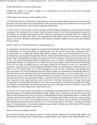 should hold office for a period o f three years.
C.Where the college is a women's college or a co-educational one at least one of the two Government
nominees should be a woman.
2. This order comes into force with immediate effect.
3. In order that there is no dislocation in administration of the sponsored colleges, the Governor has also been
pleased to order that until now governing Bodies of the sponsored colleges are constituted in accordance with
the pattern prescribed above the existing arrangement will continue.
4. The Governor is also pleased to order that there should be Finance Committee in every sponsored college
consisting of five members, three of whom should be representatives of the whole-time permanent teachers of
the College, one should be representative of the whole-time permanent non-teaching staff of the college and
the Principal of the college (Ex-officio). The representative staff shall be elected in the manner as laid down
in para 1 (a) above. The duties and functions of the Finance Committee shall be such as may be prescribed by
the Government.
Sd/ D.L. Guha 18.4. 78 Deputy Secretary." (underlining by us)
As stated above, the State Government has excepted the Ramakrishna Mission College at Rahra in the matter
of constituting of a Governing Body on standard pattern for the obvious reason that constituting such a
governing body for a college like Ramakrishna Mission college which was all through allowed to have a
governing body constituted by Ramakrishna Mission, which had built the College on its land conceding to the
request made in that behalf by the State Government itself on the initiation of Central Government, may not
be just. Thus when Ramakrishna Mission College had come to be built, established and managed by the
Ramakrishna Mission, it is difficult for us to think that the learned Judges of the Division Bench of the High
Court were not right in holding that the government should not be directed by issue of a mandamus, to
constitute a governing body for the Ramakrishna Mission College on standard pattern taking recourse to the
W.B. Act of 1975 and the W.B. Act of 1978, although for its own reasons , Therefore, in the peculiar facts
and circumstances in which Ramakrishna Mission College at Rahra was established on Ramakrishna Mission's
land and allowed to be administered by the Ramakrishna Mission through its own Governing Body, we feel
that interests of justice may suffer by directing the State Government to constitute its own governing body on
standard pattern of the usual sponsored colleges, as prayed for by the writ petitioners. However, the view we
have expressed in the matter shall not come in the way of the State Government to change their earlier
arrangement with the Ramakrishna Mission in the matter of governance of the Ramakrishna Mission College,
if on objective considerations such change becomes necessary in the larger interests of students, teachers and
other employees of that college and is so permitted by law.
In the said view we have taken in the matter of constituting a Governing Body by the Government of West
Bengal in respect of the Ramakrishna Mission College at Rahra, there is not need to go into the question that
there has been infringement by the Government of Ramakrishna mission's fundamental rights to establish and
maintain educational institutions under Article 26 (a) of the Constitution of India inasmuch as such a question
does not arise, in view of the answer already given by us on Point-3 above. So also, question of directing the
West Bengal Government because of the W.b. Act of 1975 and the W.B. Act of 1978, to constitute governing
body on "standard pattern" of sponsored college envisaged under its Memo dated 18th April, 1978 in respect
of Ramakrishna Mission College, cannot arise.
Points 4 to 6 are accordingly answered.
In the result we dismiss these appeals, however by setting aside the holding of the learned single Judge in the
Writ Petition that Ramakrishna religion being a religion distinct and separate from Hindu Religion was a
Hinduism Today Magazine - In-Depth Issues > Complete judgement of the... http://www.hinduismtoday.com/modules/smartsection/print.php?itemid=5047
25 of 26 9/3/2013 3:33 PM
 