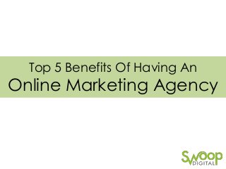 Top 5 Benefits Of Having An

Online Marketing Agency

 