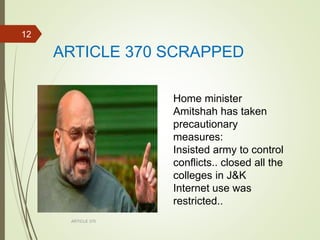 ARTICLE 370 SCRAPPED
ARTICLE 370
12
Home minister
Amitshah has taken
precautionary
measures:
Insisted army to control
conflicts.. closed all the
colleges in J&K
Internet use was
restricted..
 