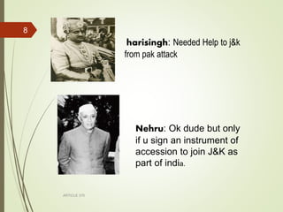 ARTICLE 370
8
harisingh: Needed Help to j&k
from pak attack
Nehru: Ok dude but only
if u sign an instrument of
accession to join J&K as
part of india.
 