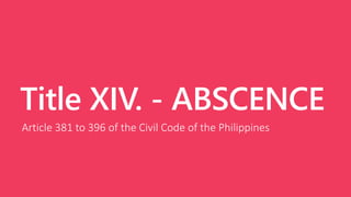 Title XIV. - ABSCENCE
Article 381 to 396 of the Civil Code of the Philippines
 