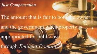 Just Compensation
The amount that is fair to both the owner
and the government when property is
appropriated for public use
through Eminent Domain.
 