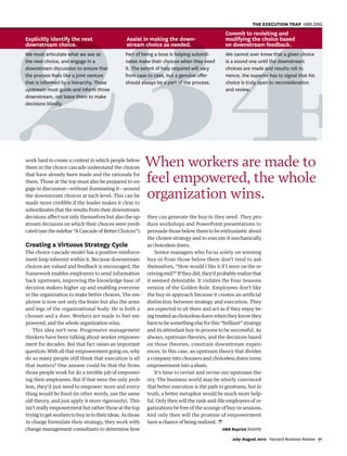 4
4
We must articulate what we see as
the next choice, and engage in a
downstream discussion to ensure that
the process feels like a joint venture
that is informed by a hierarchy. Those
upstream must guide and inform those
downstream, not leave them to make
decisions blindly.
Part of being a boss is helping subordi-
nates make their choices when they need
it. The extent of help required will vary
from case to case, but a genuine oﬀer
should always be a part of the process.
We cannot ever know that a given choice
is a sound one until the downstream
choices are made and results roll in.
Hence, the superior has to signal that his
choice is truly open to reconsideration
and review.
work hard to create a context in which people below
them in the choice cascade understand the choices
that have already been made and the rationale for
them. Those at the top must also be prepared to en-
gage in discussion—without dominating it—around
the downstream choices at each level. This can be
made more credible if the leader makes it clear to
subordinates that the results from their downstream
decisions affect not only themselves but also the up-
stream decisions on which their choices were predi-
cated (see the sidebar “A Cascade of Better Choices”).
Creating a Virtuous Strategy Cycle
The choice-cascade model has a positive-reinforce-
ment loop inherent within it. Because downstream
choices are valued and feedback is encouraged, the
framework enables employees to send information
back upstream, improving the knowledge base of
decision makers higher up and enabling everyone
in the organization to make better choices. The em-
ployee is now not only the brain but also the arms
and legs of the organizational body. He is both a
chooser and a doer. Workers are made to feel em-
powered, and the whole organization wins.
This idea isn’t new. Progressive management
thinkers have been talking about worker empower-
ment for decades. But that fact raises an important
question: With all that empowerment going on, why
do so many people still think that execution is all
that matters? One answer could be that the firms
those people work for do a terrible job of empower-
ing their employees. But if that were the only prob-
lem, they’d just need to empower more and every-
thing would be fixed (in other words, use the same
old theory, and just apply it more rigorously). This
isn’t really empowerment but rather those at the top
tryingtogetworkerstobuyintotheirideas.Asthose
in charge formulate their strategy, they work with
change management consultants to determine how
2
2
We must articulate what we see as
the next choice, and engage in a
downstream discussion to ensure that
the process feels like a joint venture
that is informed by a hierarchy. Thos
upstream must guide and inform
not leave them
indly.
23
3
rt of being a boss is helping subord
ates make their choices when they n
The extent of help required will va
m case to case, but a genuine o
lways be a part of t
3
they can generate the buy-in they need. They pro-
duce workshops and PowerPoint presentations to
persuade those below them to be enthusiastic about
the chosen strategy and to execute it mechanically
as choiceless doers.
Senior managers who focus solely on winning
buy-in from those below them don’t tend to ask
themselves, “How would I like it if I were on the re-
ceivingend?”Iftheydid,they’dprobablyrealizethat
it seemed detestable. It violates the Four Seasons
version of the Golden Rule. Employees don’t like
the buy-in approach because it creates an artificial
distinction between strategy and execution. They
are expected to sit there and act as if they enjoy be-
ing treated as choiceless doers when they know they
have to be something else for this “brilliant” strategy
and its attendant buy-in process to be successful. As
always, upstream theories, and the decisions based
on those theories, constrain downstream experi-
ences. In this case, an upstream theory that divides
a company into choosers and choiceless doers turns
empowerment into a sham.
It’s time to revisit and revise our upstream the-
ory. The business world may be utterly convinced
that better execution is the path to greatness, but in
truth, a better metaphor would be much more help-
ful. Only then will the rank-and-file employees of or-
ganizations be free of the scourge of buy-in sessions.
And only then will the promise of empowerment
have a chance of being realized.
HBR Reprint R1007D
When workers are made to
feel empowered, the whole
organization wins.
Explicitly identify the next
downstream choice.
Assist in making the down-
stream choice as needed.
Commit to revisiting and
modifying the choice based
on downstream feedback.
July–August 2010 Harvard Business Review 71
THE EXECUTION TRAP HBR.ORG
1252 JulAug10 Martin.indd 71
1252 JulAug10 Martin.indd 71 6/8/10 1:56:18 PM
6/8/10 1:56:18 PM
 