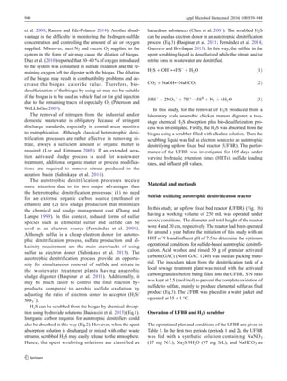 et al. 2008; Ramos and Fdz-Polanco 2014). Another disad-
vantage is the difficulty in monitoring the hydrogen sulfide
concentration and controlling the amount of air or oxygen
supplied. Moreover, inert N2 and excess O2 supplied to the
system in the form of air may cause the dilution of biogas.
Diaz et al. (2010) reported that 30–40 % of oxygen introduced
to the system was consumed in sulfide oxidation and the re-
maining oxygen left the digester with the biogas. The dilution
of the biogas may result in combustibility problems and de-
crease the biogas’ calorific value. Therefore, bio-
desulfurization of the biogas by using air may not be suitable
if the biogas is to be used as vehicle fuel or for grid injection
due to the remaining traces of especially O2 (Petersson and
WeLLInGer 2009).
The removal of nitrogen from the industrial and/or
domestic wastewater is obligatory because of stringent
discharge standards, especially in coastal areas sensitive
to eutrophication. Although classical heterotrophic deni-
trification processes are rather effective in removing ni-
trate, always a sufficient amount of organic matter is
required (Lee and Rittmann 2003). If an extended aera-
tion activated sludge process is used for wastewater
treatment, additional organic matter or process modifica-
tions are required to remove nitrate produced in the
aeration basin (Sahinkaya et al. 2014).
The autotrophic denitrification processes receive
more attention due to its two major advantages than
the heterotrophic denitrification processes: (1) no need
for an external organic carbon source (methanol or
ethanol) and (2) less sludge production that minimizes
the chemical and sludge management cost (Zhang and
Lampe 1999). In this context, reduced forms of sulfur
species such as elemental sulfur and sulfide can be
used as an electron source (Fernández et al. 2008).
Although sulfur is a cheap electron donor for autotro-
phic denitrification process, sulfate production and al-
kalinity requirement are the main drawbacks of using
sulfur as electron donor (Sahinkaya et al. 2015). The
autotrophic denitrification process provide an opportu-
nity for simultaneous removal of sulfide and nitrate in
the wastewater treatment plants having anaerobic
sludge digester (Baspinar et al. 2011). Additionally, it
may be much easier to control the final reaction by-
products compared to aerobic sulfide oxidation by
adjusting the ratio of electron donor to acceptor (H2S/
NO3
−
).
H2S can be scrubbed from the biogas by chemical absorp-
tion using hydroxide solutions (Baciocchi et al. 2013) (Eq.1).
Inorganic carbon required for autotrophic denitrifiers could
also be absorbed in this way (Eq.2). However, when the spent
absorption solution is discharged or mixed with other waste
streams, scrubbed H2S may easily release to the atmosphere.
Hence, the spent scrubbing solutions are classified as
hazardous substances (Chen et al. 2001). The scrubbed H2S
can be used as electron donor in an autotrophic denitrification
process (Eq.3) (Baspinar et al. 2011; Fernández et al. 2014;
Guerrero and Bevilaqua 2015). In this way, the sulfide in the
spent scrubbing liquid is desulfurized while the nitrate and/or
nitrite ions in wastewater are denitrified.
H2S þ OH−
↔HS−
þ H2O ð1Þ
CO2 þ NaOH↔NaHCO3 ð2Þ
5HS−
þ 2NO3
−
þ 7Hþ
→5S0
þ N2 þ 6H2O ð3Þ
In this study, for the removal of H2S produced from a
laboratory scale anaerobic chicken manure digester, a two-
stage chemical H2S absorption plus bio-desulfurization pro-
cess was investigated. Firstly, the H2S was absorbed from the
biogas using a scrubber filled with alkaline solution. Then the
scrubbing liquid was fed as electron source to an autotrophic
denitrifying upflow fixed bed reactor (UFBR). The perfor-
mance of the UFBR was investigated for 105 days under
varying hydraulic retention times (HRTs), sulfide loading
rates, and influent pH values.
Material and methods
Sulfide oxidizing autotrophic denitrification reactor
In this study, an upflow fixed bed reactor (UFBR) (Fig. 1b)
having a working volume of 250 mL was operated under
anoxic conditions. The diameter and total height of the reactor
were 4 and 20 cm, respectively. The reactor had been operated
for around a year before the initiation of this study with an
HRT of 9 h and influent pH of 7.5 to determine the optimum
operational conditions for sulfide-based autotrophic denitrifi-
cation. Acid washed and rinsed 50 g of granular activated
carbon (GAC) (Norit GAC 1240) was used as packing mate-
rial. The inoculum taken from the denitrification tank of a
local sewage treatment plant was mixed with the activated
carbon granules before being filled into the UFBR. S/N ratio
was kept at 2.5 (mol/mol) to prevent the complete oxidation of
sulfide to sulfate, mainly to produce elemental sulfur as final
product (Eq.3). The UFBR was placed in a water jacket and
operated at 35 ± 1 °C.
Operation of UFBR and H2S scrubber
The operational plan and conditions of the UFBR are given in
Table 1. In the first two periods (periods 1 and 2), the UFBR
was fed with a synthetic solution containing NaNO3
(17 mg N/L), Na2S.9H2O (97 mg S/L), and NaHCO3 as
940 Appl Microbiol Biotechnol (2016) 100:939–948
 