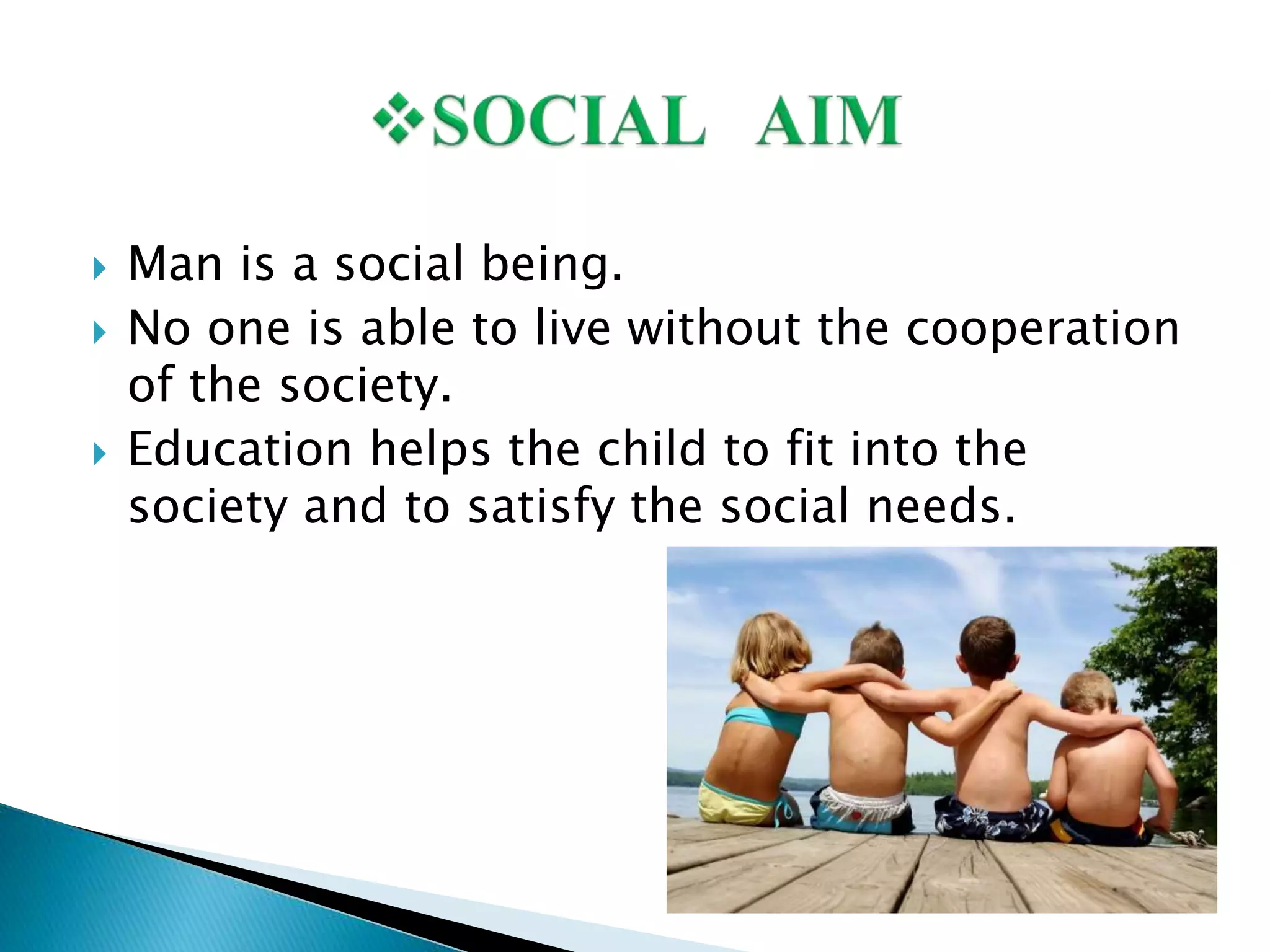  Man is a social being.
 No one is able to live without the cooperation
of the society.
 Education helps the child to fit into the
society and to satisfy the social needs.
 