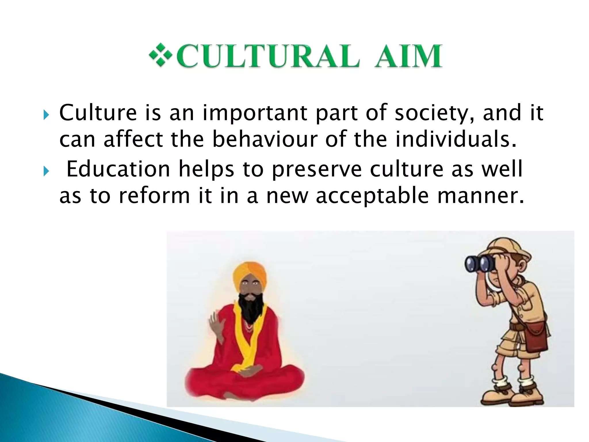  Culture is an important part of society, and it
can affect the behaviour of the individuals.
 Education helps to preserve culture as well
as to reform it in a new acceptable manner.
 
