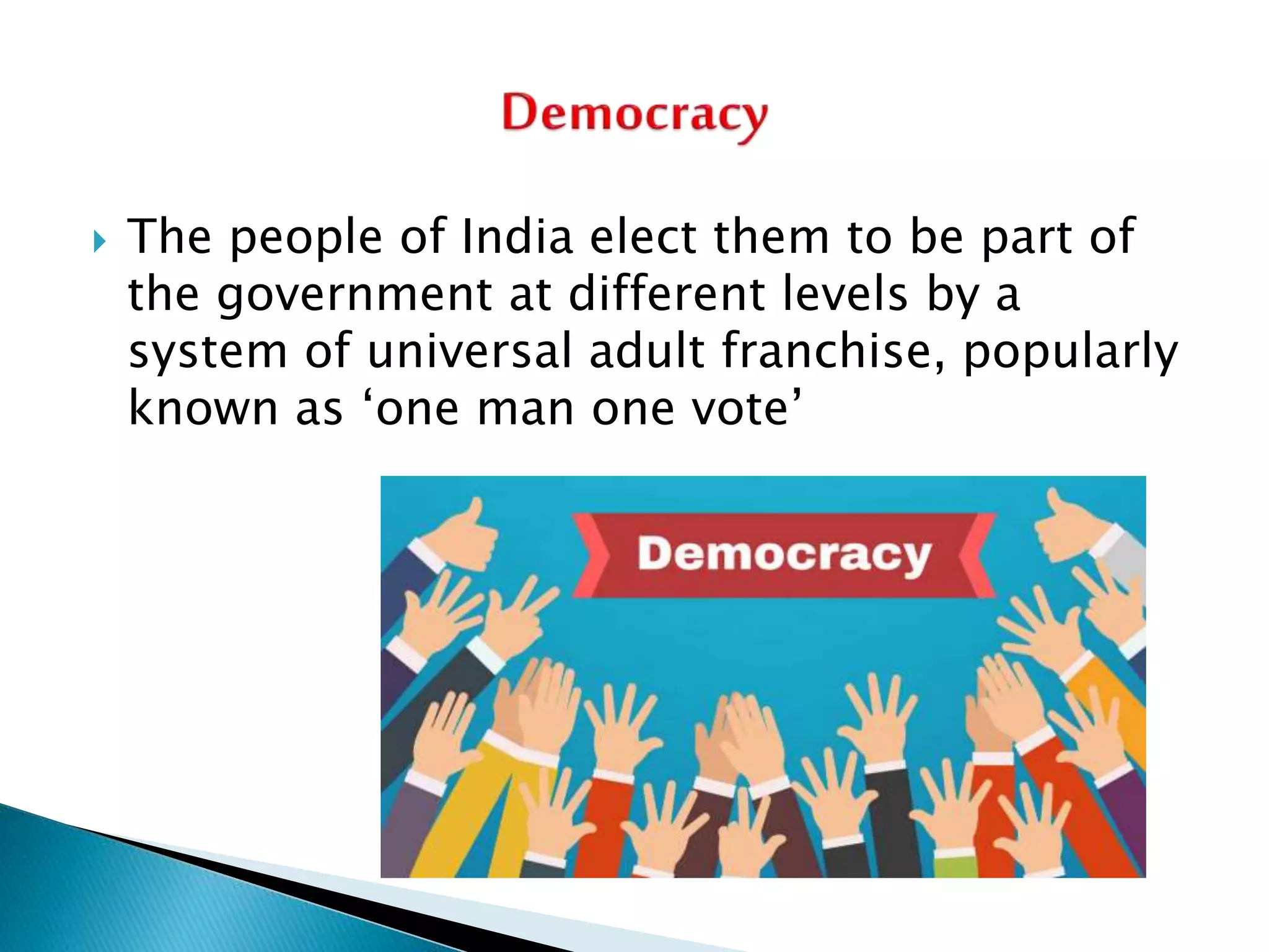  The people of India elect them to be part of
the government at different levels by a
system of universal adult franchise, popularly
known as ‘one man one vote’
 