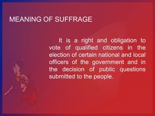 MEANING OF SUFFRAGE


              It is a right and obligation to
         vote of qualified citizens in the
         election of certain national and local
         officers of the government and in
         the decision of public questions
         submitted to the people.
 
