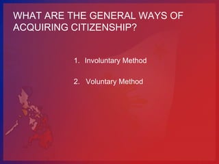 WHAT ARE THE GENERAL WAYS OF
ACQUIRING CITIZENSHIP?


         1. Involuntary Method

         2. Voluntary Method
 