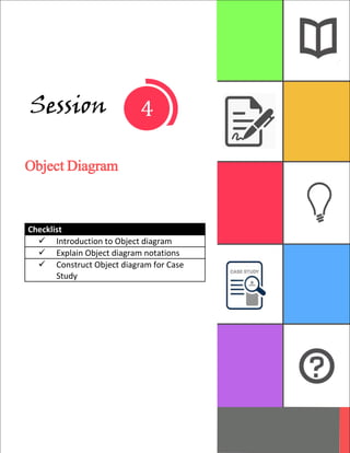 1
Session
Object Diagram
Checklist
 Introduction to Object diagram
 Explain Object diagram notations
 Construct Object diagram for Case
Study
 