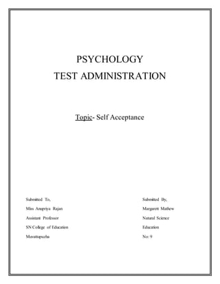 PSYCHOLOGY
TEST ADMINISTRATION
Topic- Self Acceptance
Submitted To, Submitted By,
Miss Anupriya Rajan Margarett Mathew
Assistant Professor Natural Science
SN College of Education Education
Muvattupuzha No: 9
 