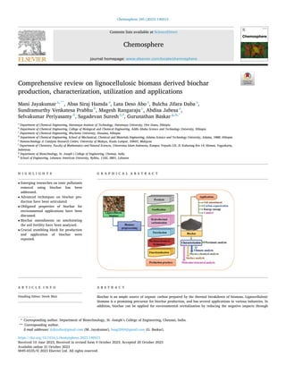 Chemosphere 345 (2023) 140515
Available online 21 October 2023
0045-6535/© 2023 Elsevier Ltd. All rights reserved.
Comprehensive review on lignocellulosic biomass derived biochar
production, characterization, utilization and applications
Mani Jayakumar a,**
, Abas Siraj Hamda a
, Lata Deso Abo a
, Bulcha Jifara Daba a
,
Sundramurthy Venkatesa Prabhu b
, Magesh Rangaraju c
, Abdisa Jabesa a
,
Selvakumar Periyasamy d
, Sagadevan Suresh e,f
, Gurunathan Baskar g,h,*
a
Department of Chemical Engineering, Haramaya Institute of Technology, Haramaya University, Dire Dawa, Ethiopia
b
Department of Chemical Engineering, College of Biological and Chemical Engineering, Addis Ababa Science and Technology University, Ethiopia
c
Department of Chemical Engineering, Wachemo University, Hossana, Ethiopia
d
Department of Chemical Engineering, School of Mechanical, Chemical and Materials Engineering, Adama Science and Technology University, Adama, 1888, Ethiopia
e
Nanotechnology & Catalysis Research Centre, University of Malaya, Kuala Lumpur, 50603, Malaysia
f
Department of Chemistry, Faculty of Mathematics and Natural Sciences, Universitas Islam Indonesia, Kampus Terpadu UII, Jl. Kaliurang Km 14, Sleman, Yogyakarta,
Indonesia
g
Department of Biotechnology, St. Joseph’s College of Engineering, Chennai, India
h
School of Engineering, Lebanese American University, Byblos, 1102, 2801, Lebanon
H I G H L I G H T S G R A P H I C A L A B S T R A C T
• Emerging researches on toxic pollutants
removal using biochar has been
addressed.
• Advanced techniques on biochar pro­
duction have been articulated.
• Obligated properties of biochar for
environmental applications have been
discussed.
• Biochar amendments on ameliorating
the soil fertility have been analyzed.
• Crucial stumbling block for production
and application of biochar were
reported.
A R T I C L E I N F O
Handling Editor: Derek Muir
A B S T R A C T
Biochar is an ample source of organic carbon prepared by the thermal breakdown of biomass. Lignocellulosic
biomass is a promising precursor for biochar production, and has several applications in various industries. In
addition, biochar can be applied for environmental revitalization by reducing the negative impacts through
* Corresponding author. Department of Biotechnology, St. Joseph’s College of Engineering, Chennai, India.
** Corresponding author.
E-mail addresses: drjkiothu@gmail.com (M. Jayakumar), basg2004@gmail.com (G. Baskar).
Contents lists available at ScienceDirect
Chemosphere
journal homepage: www.elsevier.com/locate/chemosphere
https://doi.org/10.1016/j.chemosphere.2023.140515
Received 10 June 2023; Received in revised form 4 October 2023; Accepted 20 October 2023
 