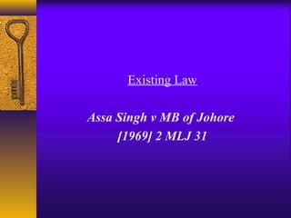 Existing Law 
Assa Singh v MB of Johore 
[1969] 2 MLJ 31 
 