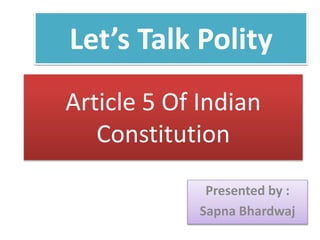 Article 5 Of Indian
Constitution
Presented by :
Sapna Bhardwaj
Let’s Talk Polity
 