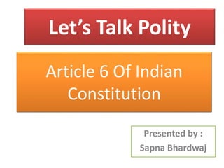 Article 6 Of Indian
Constitution
Presented by :
Sapna Bhardwaj
Let’s Talk Polity
 