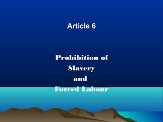 Article 6 
Prohibition of 
Slavery 
and 
Forced Labour 
 