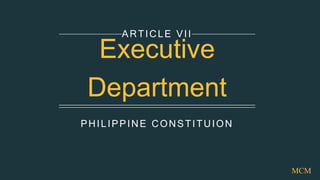 PHILIPPINE CONSTITUION
ARTICLE VII
Executive
Department
MCM
 