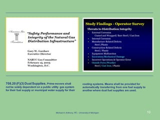 10
708.20 (F)(3)DualSupplies. Prime movers shall
not be solely dependent on a public utility gas system
for their fuel supply or municipal water supply for their
cooling systems. Means shall be provided for
automatically transferring from one fuel supply to
another where dual fuel supplies are used.
Michael A.Anthony, PE – University of Michigan
 