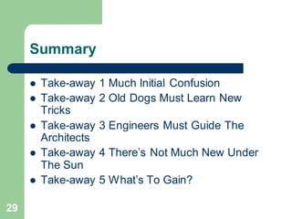 29
Summary
 Take-away 1 Much Initial Confusion
 Take-away 2 Old Dogs Must Learn New
Tricks
 Take-away 3 Engineers Must Guide The
Architects
 Take-away 4 There’s Not Much New Under
The Sun
 Take-away 5 What’s To Gain?
 