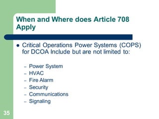 35
When and Where does Article 708
Apply
 Critical Operations Power Systems (COPS)
for DCOA Include but are not limited to:
– Power System
– HVAC
– Fire Alarm
– Security
– Communications
– Signaling
 