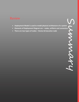 7
Review
 Deployment Model is used to model physical architecture of a system
 Elements of Deployment Diagram are – nodes, artifacts and connectors
 There are two types of nodes – Device & Execution node
 