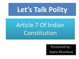 Article 7 Of Indian
Constitution
Presented by :
Sapna Bhardwaj
Let’s Talk Polity
 